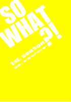 SO WHAT ?! 1st.season