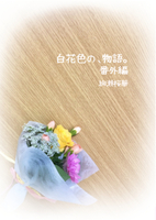 白花色の、物語。番外編