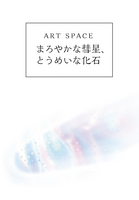 ART SPACE まろやかな彗星、とうめいな化石