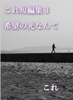 これ短編集3 希望の光なんて