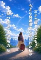 三十七歳、ひきこもり、今さら発達障害と言われた私が見つけた居場所の話
