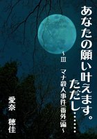 あなたの願い 叶えます。ただし……〜マナ殺人事件(番外)編〜