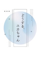 どうする、ユカちゃん